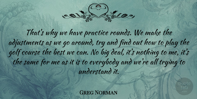 Greg Norman Quote About Best, Course, Everybody, Trying, Understand: Thats Why We Have Practice...