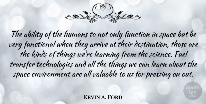 Kevin A. Ford Quote About Ability, Arrive, Environment, Fuel, Function: The Ability Of The Humans...