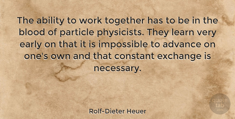 Rolf-Dieter Heuer Quote About Ability, Advance, Blood, Constant, Early: The Ability To Work Together...