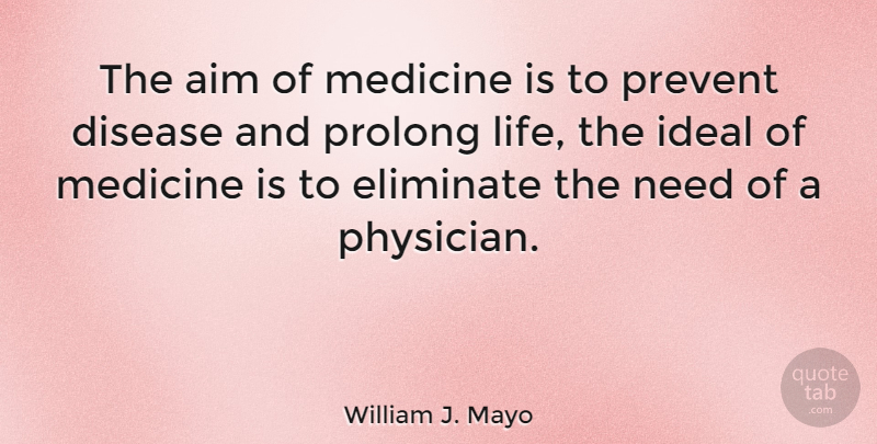 William J. Mayo Quote About Disease, Eliminate, Ideal, Life, Prevent: The Aim Of Medicine Is...