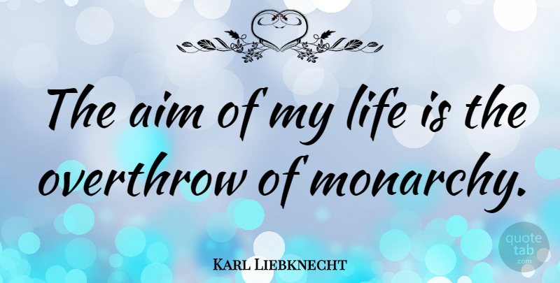 Karl Liebknecht Quote About Life Is, Aim, Monarchy: The Aim Of My Life...