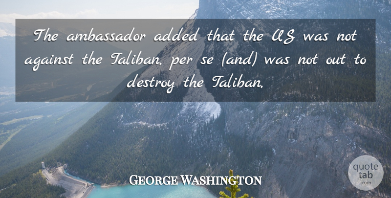 George Washington Quote About Added, Against, Ambassador, Destroy, Per: The Ambassador Added That The...