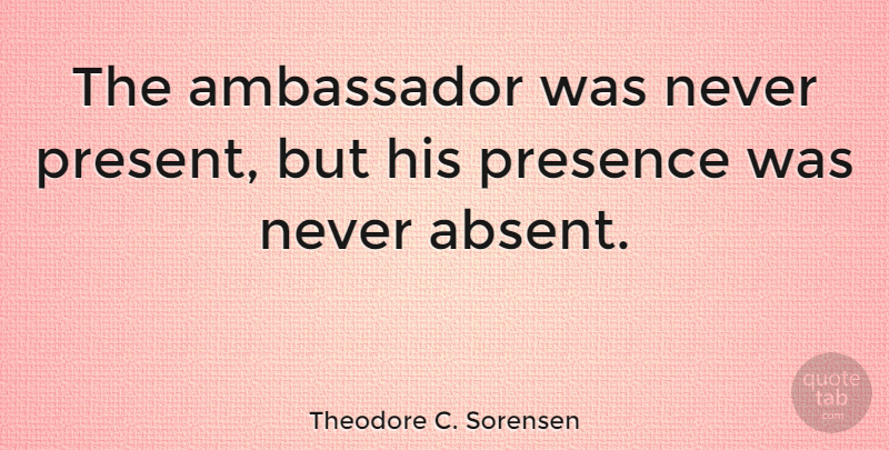 Theodore C. Sorensen Quote About Ambassador: The Ambassador Was Never Present...