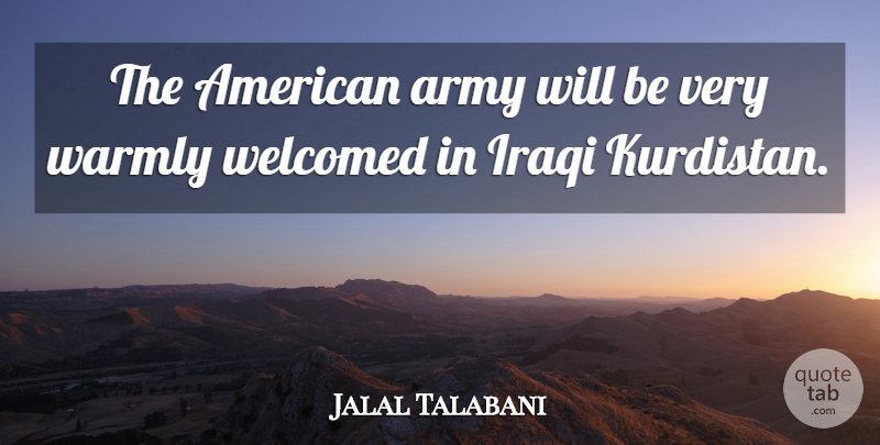 Jalal Talabani Quote About Army, Iraqi, Welcomed: The American Army Will Be...