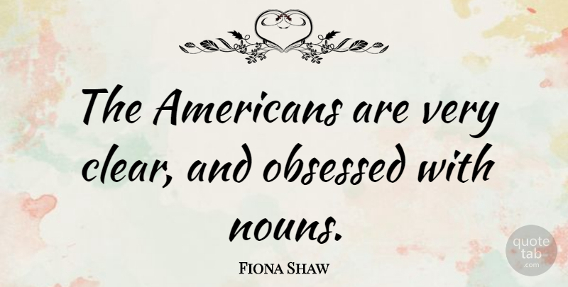 Fiona Shaw Quote About Nouns, Obsessed, Clear: The Americans Are Very Clear...