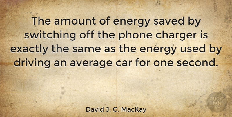 David J. C. MacKay Quote About Amount, Average, Car, Driving, Energy: The Amount Of Energy Saved...