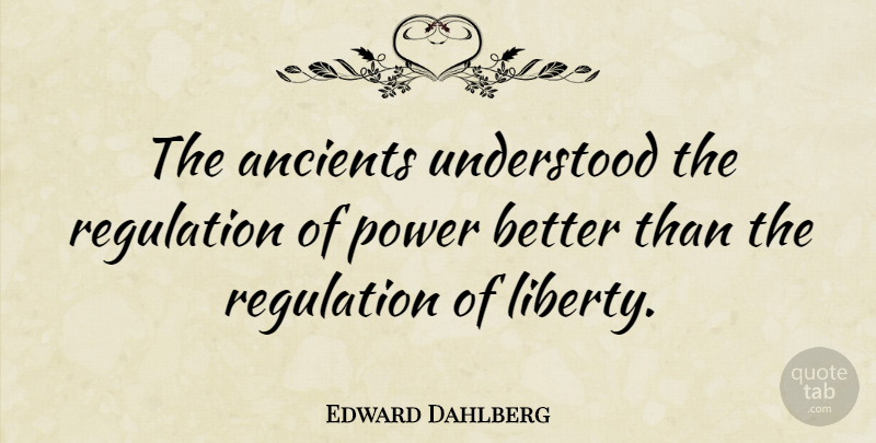 Edward Dahlberg Quote About Liberty, Regulation, Understood: The Ancients Understood The Regulation...