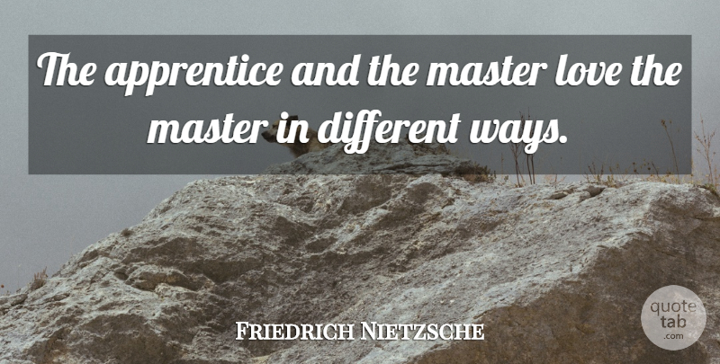 Friedrich Nietzsche Quote About Love, Different, Way: The Apprentice And The Master...