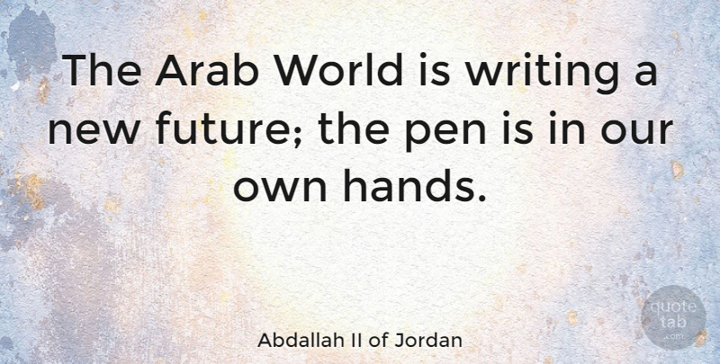 Abdallah II of Jordan Quote About Writing, Hands, World: The Arab World Is Writing...
