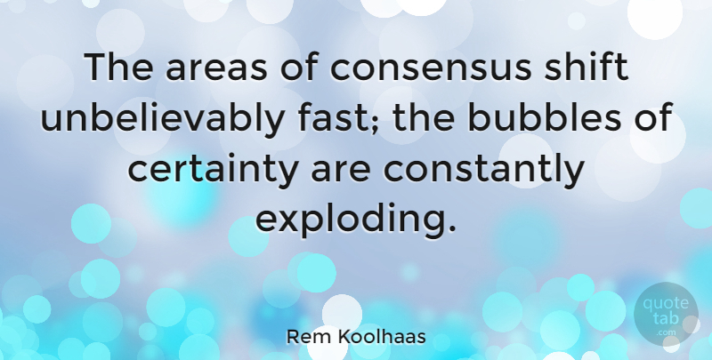 Rem Koolhaas Quote About Certainty, Exploding, Consensus: The Areas Of Consensus Shift...