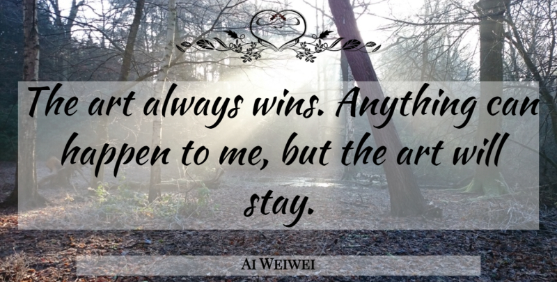 Ai Weiwei Quote About Art, Winning, Anything Can Happen: The Art Always Wins Anything...