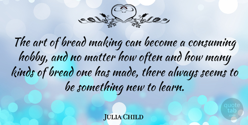 Julia Child Quote About Art, Bread, Consuming, Kinds, Matter: The Art Of Bread Making...