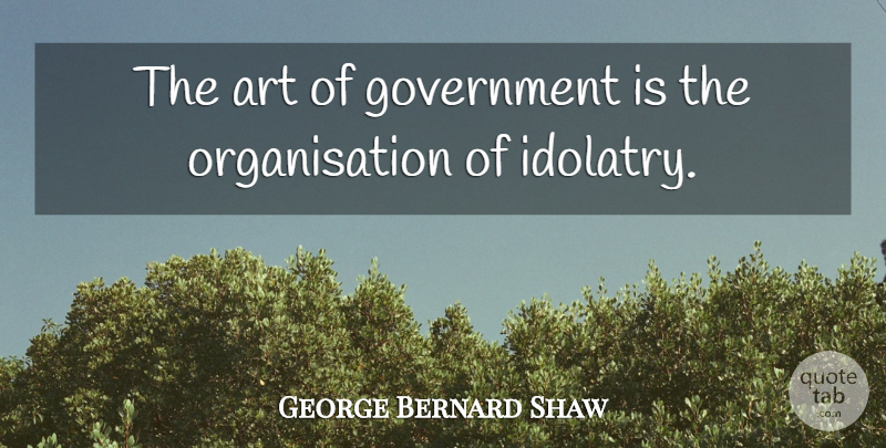 George Bernard Shaw Quote About Art, Government, Idolatry: The Art Of Government Is...