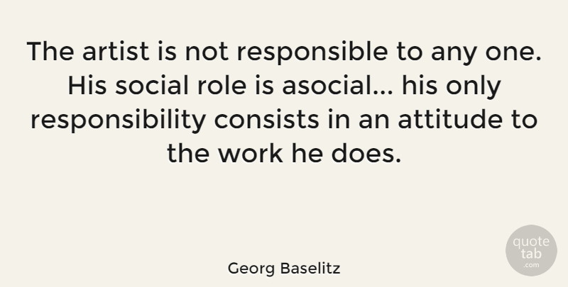 Georg Baselitz Quote About Attitude, Responsibility, Artist: The Artist Is Not Responsible...