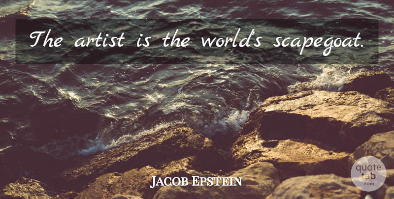 Jacob Epstein Quote About Artist, World, Scapegoat: The Artist Is The Worlds...