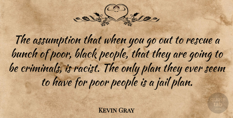 Kevin Gray Quote About Assumption, Black, Bunch, Jail, People: The Assumption That When You...