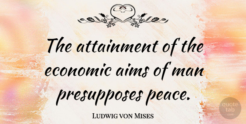 Ludwig von Mises Quote About War, Men, Economic: The Attainment Of The Economic...