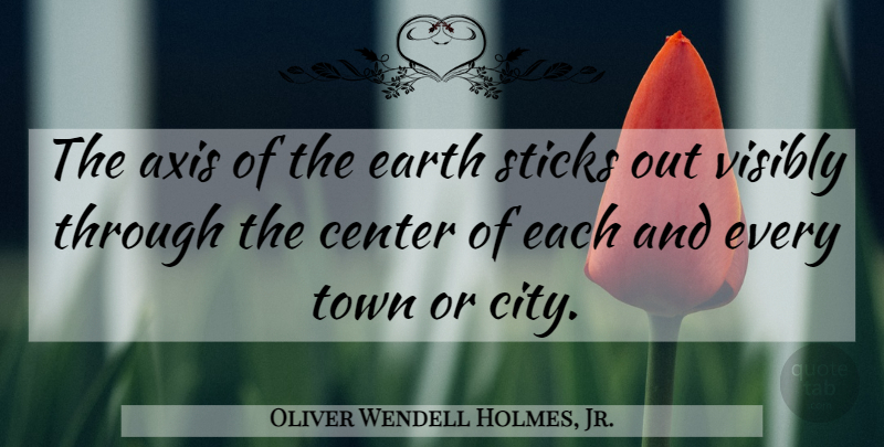 Oliver Wendell Holmes, Jr. Quote About Cities, Axes, Earth: The Axis Of The Earth...