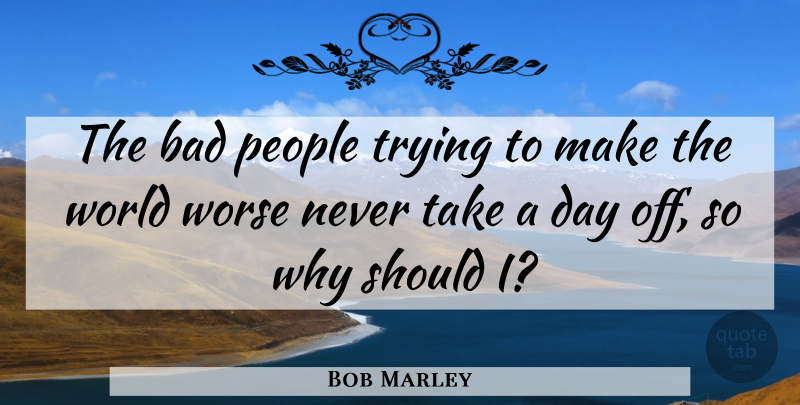 Bob Marley Quote About People, Trying, Days Off: The Bad People Trying To...