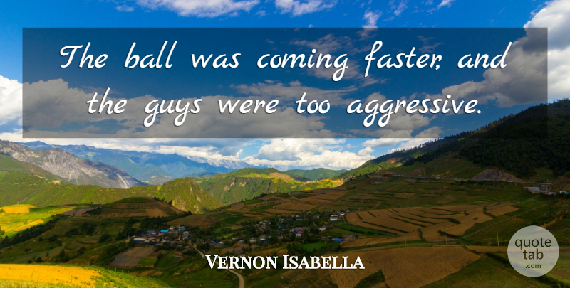Vernon Isabella Quote About Ball, Coming, Guys: The Ball Was Coming Faster...