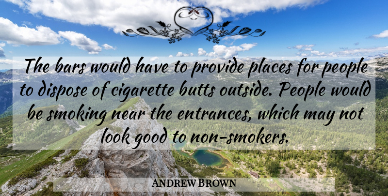 Andrew Brown Quote About Bars, Cigarette, Dispose, Good, Near: The Bars Would Have To...