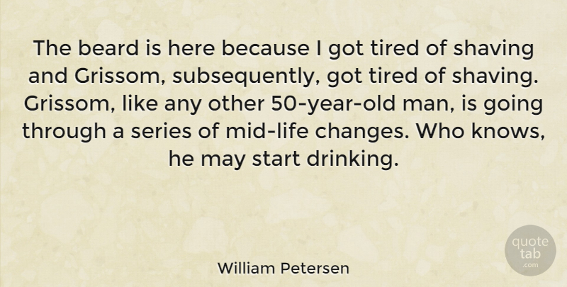 William Petersen Quote About Life Changing, Drinking, Tired: The Beard Is Here Because...