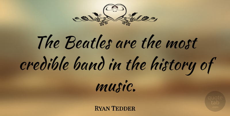Ryan Tedder Quote About Band, Credible, History Of Music: The Beatles Are The Most...