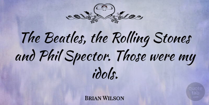 Brian Wilson Quote About Idols, Stones, Rolling: The Beatles The Rolling Stones...