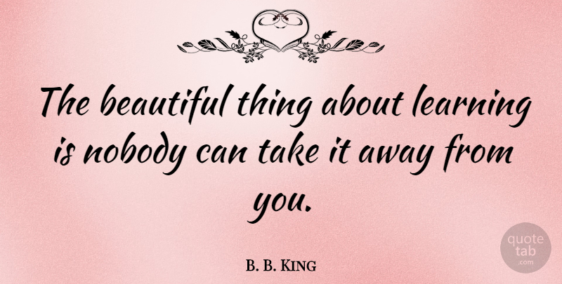 B. B. King Quote About Love, Inspirational, Life: The Beautiful Thing About Learning...