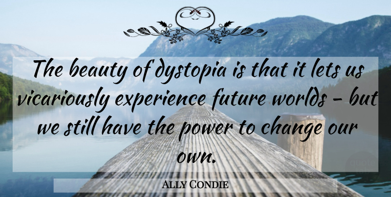 Ally Condie Quote About Beauty, Change, Experience, Future, Lets: The Beauty Of Dystopia Is...
