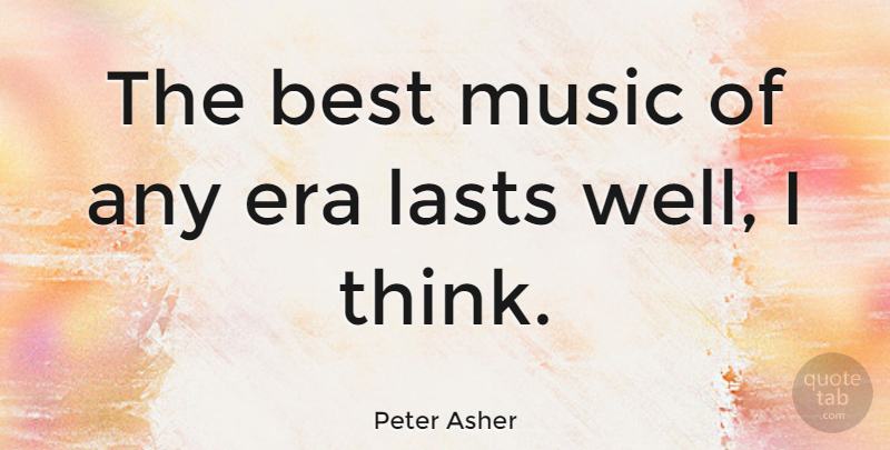 Peter Asher Quote About Thinking, Eras, Lasts: The Best Music Of Any...