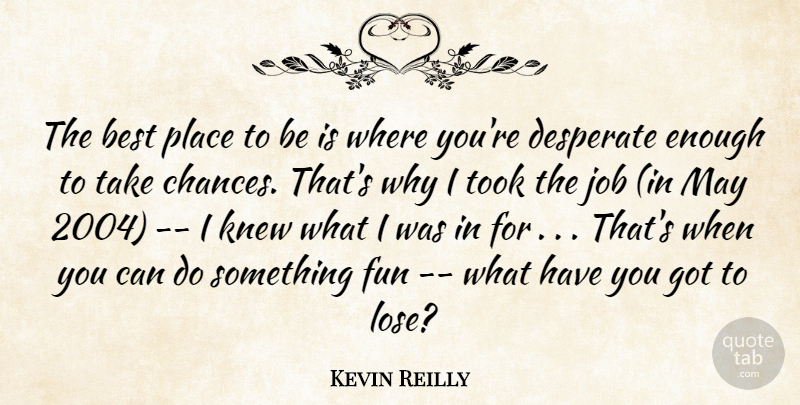 Kevin Reilly Quote About Best, Desperate, Fun, Job, Knew: The Best Place To Be...