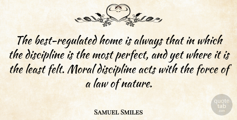 Samuel Smiles Quote About Acts, Force, Home, Law, Moral: The Best Regulated Home Is...