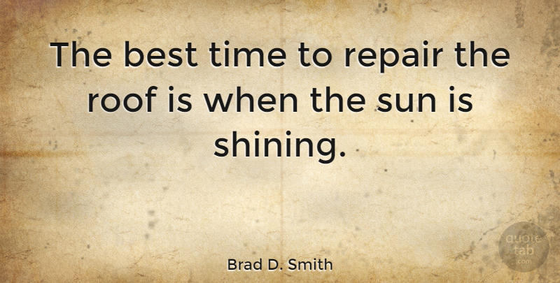 Brad D. Smith Quote About Best, Repair, Roof, Time: The Best Time To Repair...