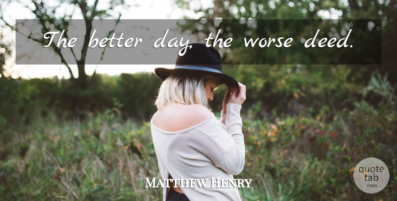 Matthew Henry Quote About Deeds, Better Days: The Better Day The Worse...