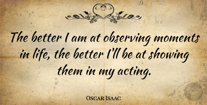 Oscar Isaac Quote About Life, Observing, Showing: The Better I Am At...