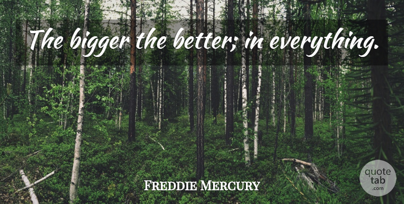 Freddie Mercury Quote About Bigger: The Bigger The Better In...