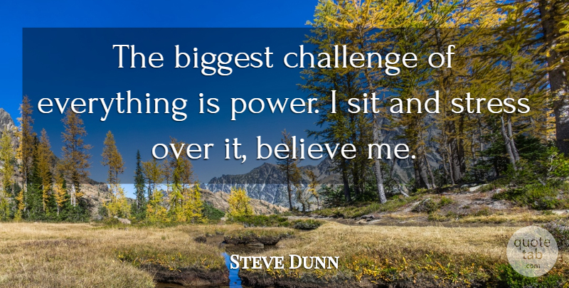 Steve Dunn Quote About Believe, Biggest, Challenge, Sit, Stress: The Biggest Challenge Of Everything...