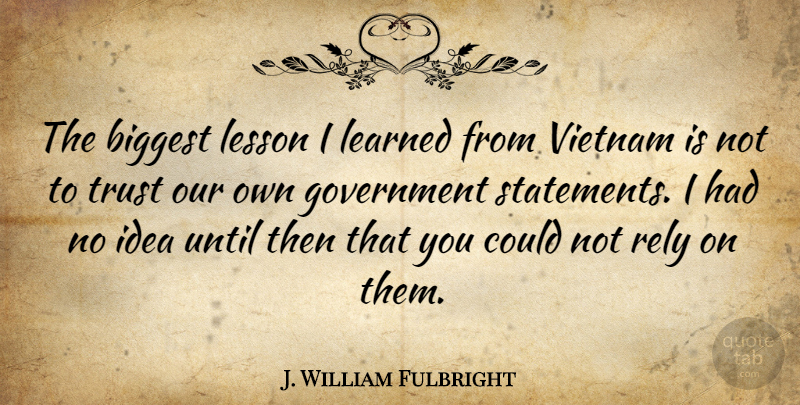 J. William Fulbright Quote About Biggest, Government, Learned, Lesson, Rely: The Biggest Lesson I Learned...