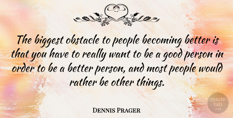 Dennis Prager Quote About Order, Becoming Better, People: The Biggest Obstacle To People...
