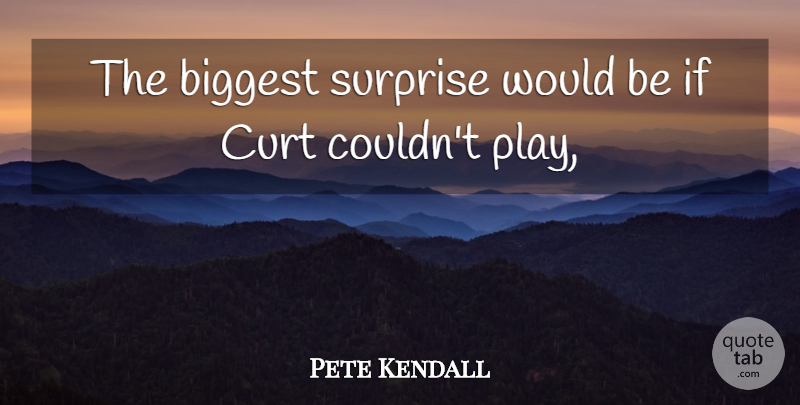 Pete Kendall Quote About Biggest, Surprise: The Biggest Surprise Would Be...