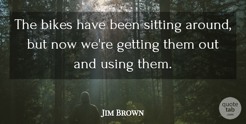 Jim Brown Quote About Sitting, Sitting Around, Bike: The Bikes Have Been Sitting...