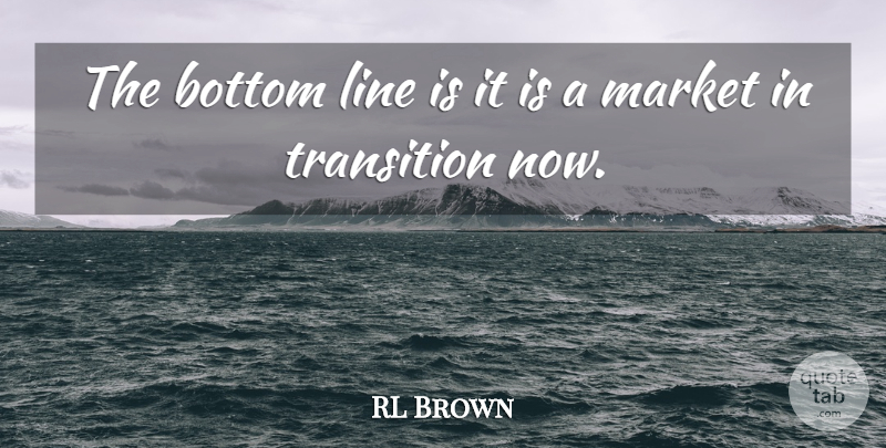RL Brown Quote About Bottom, Line, Market, Transition: The Bottom Line Is It...