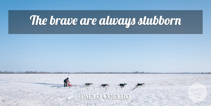Paulo Coelho Quote About Life, Brave, Stubborn: The Brave Are Always Stubborn...