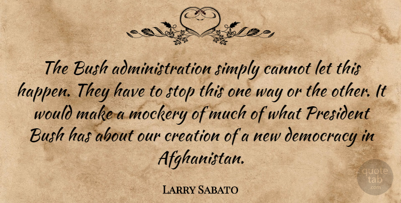 Larry Sabato Quote About Bush, Cannot, Creation, Democracy, Mockery: The Bush Administration Simply Cannot...