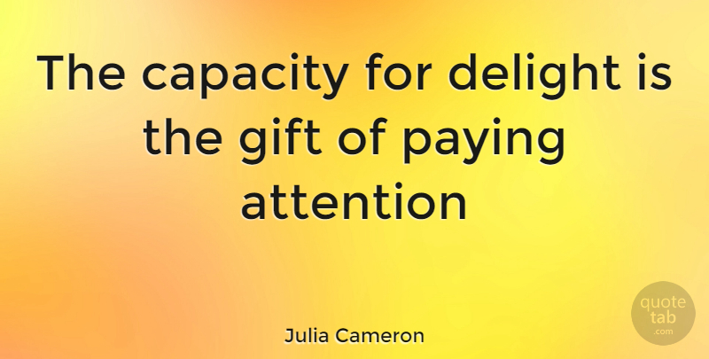 Julia Cameron Quote About Attention, Capacity, Delight, Gift, Paying: The Capacity For Delight Is...
