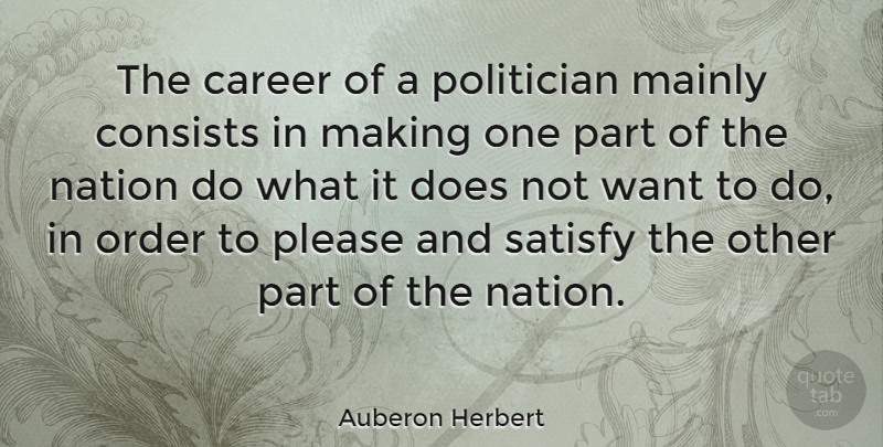 Auberon Herbert Quote About Consists, Mainly, Please, Politician, Satisfy: The Career Of A Politician...