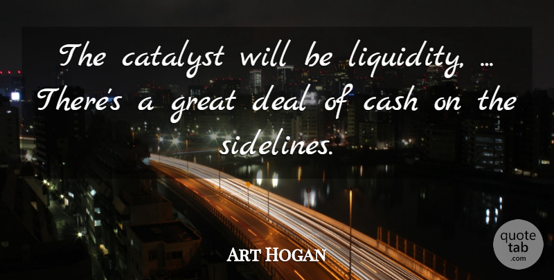 Art Hogan Quote About Cash, Catalyst, Deal, Great: The Catalyst Will Be Liquidity...