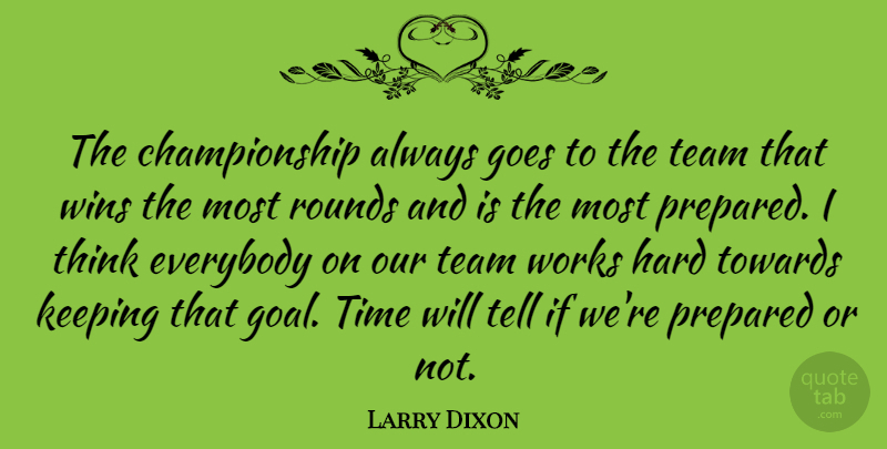 Larry Dixon Quote About Everybody, Goes, Hard, Keeping, Prepared: The Championship Always Goes To...