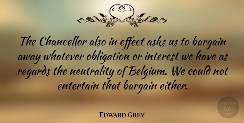 Edward Grey Quote About Asks, Bargain, Chancellor, Effect, Entertain: The Chancellor Also In Effect...